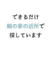 できるだけ親の家の近所で探しています